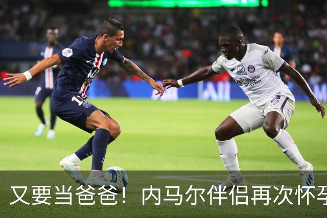 又要当爸爸！内马尔伴侣再次怀孕 两人将迎第三个女儿