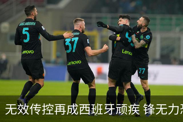 无效传控再成西班牙顽疾 锋无力恐成斗牛士致命短板