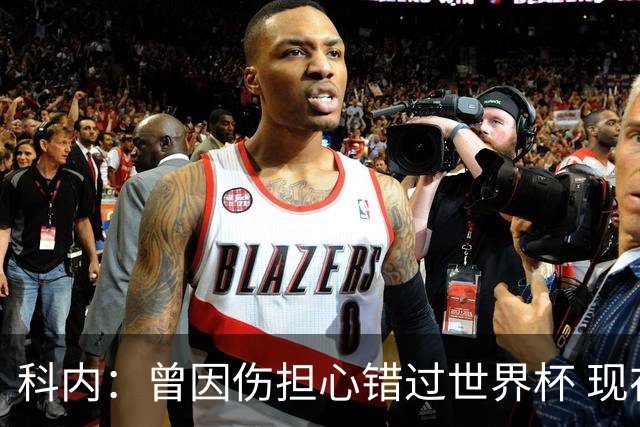 科内：曾因伤担心错过世界杯 现在只想专注世界杯不去想转会